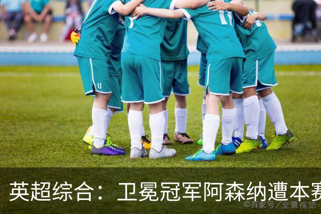 英超综合：卫冕冠军阿森纳遭本赛季联赛首败