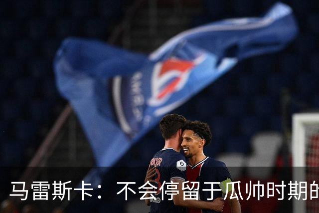 马雷斯卡：不会停留于瓜帅时期的成就 多库对桑德兰可能复出